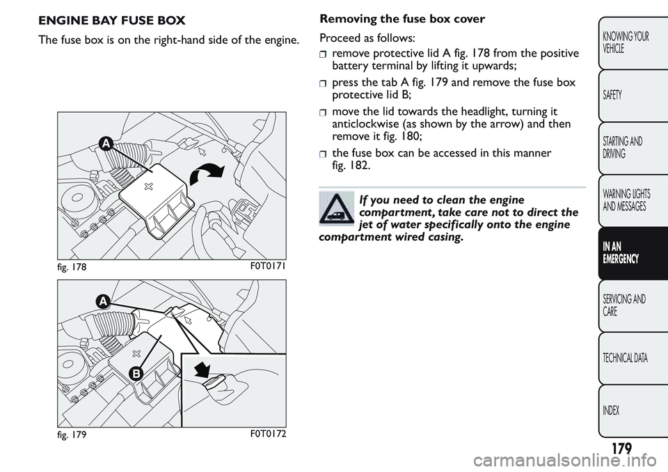 FIAT FIORINO 2017  Owner handbook (in English) ENGINE BAY FUSE BOX
The fuse box is on the right-hand side of the engine.Removing the fuse box cover
Proceed as follows:
remove protective lid A fig. 178 from the positive
battery terminal by lifting 