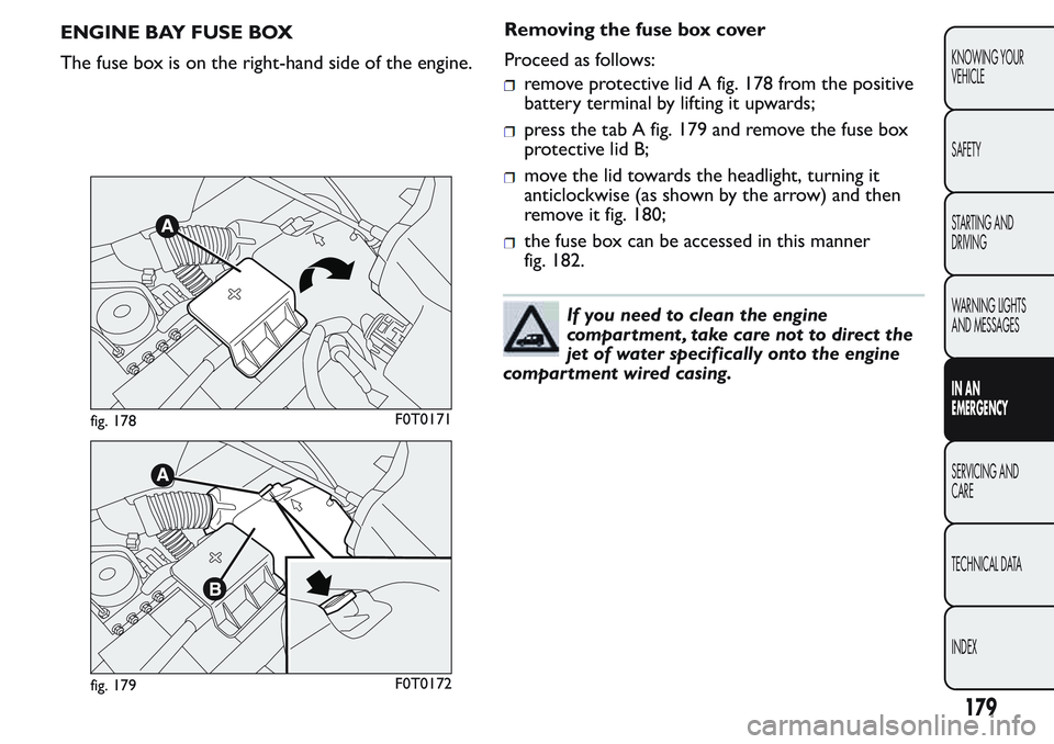 FIAT FIORINO 2017 Owner handbook (in English) ENGINE BAY FUSE BOX
The fuse box is on the right-hand side of the engine.Removing the fuse box cover
Proceed as follows:
remove protective lid A fig. 178 from the positive
battery terminal by lifting FIAT FIORINO 2017 Owner handbook (in English) ENGINE BAY FUSE BOX
The fuse box is on the right-hand side of the engine.Removing the fuse box cover
Proceed as follows:
remove protective lid A fig. 178 from the positive
battery terminal by lifting