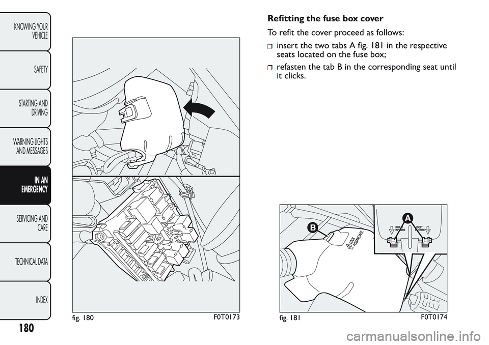 FIAT FIORINO 2017 Owner handbook (in English) Refitting the fuse box cover
To refit the cover proceed as follows:
insert the two tabs A fig. 181 in the respective
seats located on the fuse box;
refasten the tab B in the corresponding seat until
i FIAT FIORINO 2017 Owner handbook (in English) Refitting the fuse box cover
To refit the cover proceed as follows:
insert the two tabs A fig. 181 in the respective
seats located on the fuse box;
refasten the tab B in the corresponding seat until
i