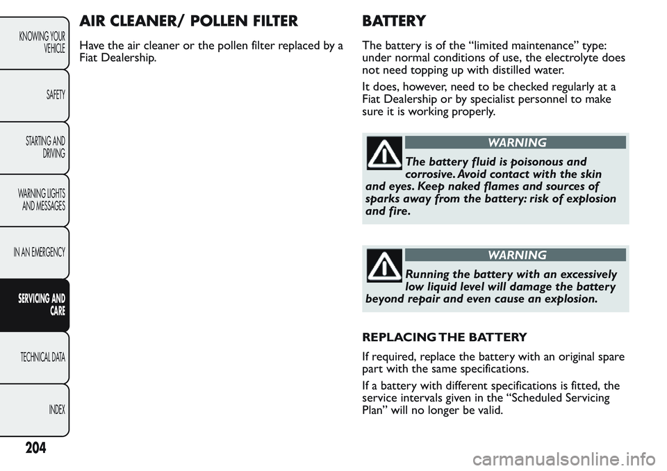 FIAT FIORINO 2017 Owner handbook (in English) AIR CLEANER/ POLLEN FILTER
Have the air cleaner or the pollen filter replaced by a
Fiat Dealership.
BATTERY
The battery is of the “limited maintenance” type:
under normal conditions of use, the el FIAT FIORINO 2017 Owner handbook (in English) AIR CLEANER/ POLLEN FILTER
Have the air cleaner or the pollen filter replaced by a
Fiat Dealership.
BATTERY
The battery is of the “limited maintenance” type:
under normal conditions of use, the el