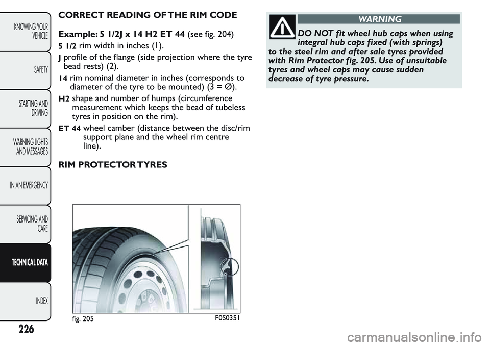FIAT FIORINO 2017 Owner handbook (in English) CORRECT READING OF THE RIM CODE
Example: 5 1/2J x 14 H2 ET 44(see fig. 204)
5 1/2rim width in inches (1).
Jprofile of the flange (side projection where the tyre
bead rests) (2).
14rim nominal diameter FIAT FIORINO 2017 Owner handbook (in English) CORRECT READING OF THE RIM CODE
Example: 5 1/2J x 14 H2 ET 44(see fig. 204)
5 1/2rim width in inches (1).
Jprofile of the flange (side projection where the tyre
bead rests) (2).
14rim nominal diameter