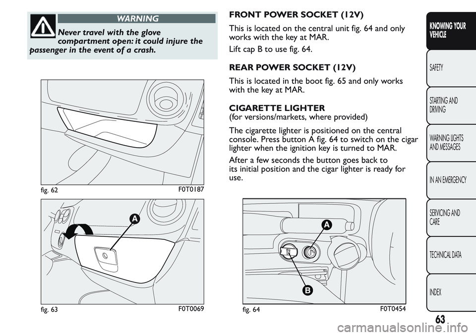 FIAT FIORINO 2017 Owner handbook (in English) WARNING
Never travel with the glove
compartment open: it could injure the
passenger in the event of a crash.FRONT POWER SOCKET (12V)
This is located on the central unit fig. 64 and only
works with the FIAT FIORINO 2017 Owner handbook (in English) WARNING
Never travel with the glove
compartment open: it could injure the
passenger in the event of a crash.FRONT POWER SOCKET (12V)
This is located on the central unit fig. 64 and only
works with the