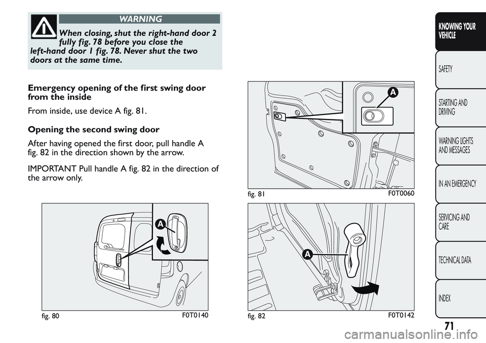 FIAT FIORINO 2017 Owner handbook (in English) WARNING
When closing, shut the right-hand door 2
fully fig. 78 before you close the
left-hand door 1 fig. 78. Never shut the two
doors at the same time.
Emergency opening of the first swing door
from FIAT FIORINO 2017 Owner handbook (in English) WARNING
When closing, shut the right-hand door 2
fully fig. 78 before you close the
left-hand door 1 fig. 78. Never shut the two
doors at the same time.
Emergency opening of the first swing door
from