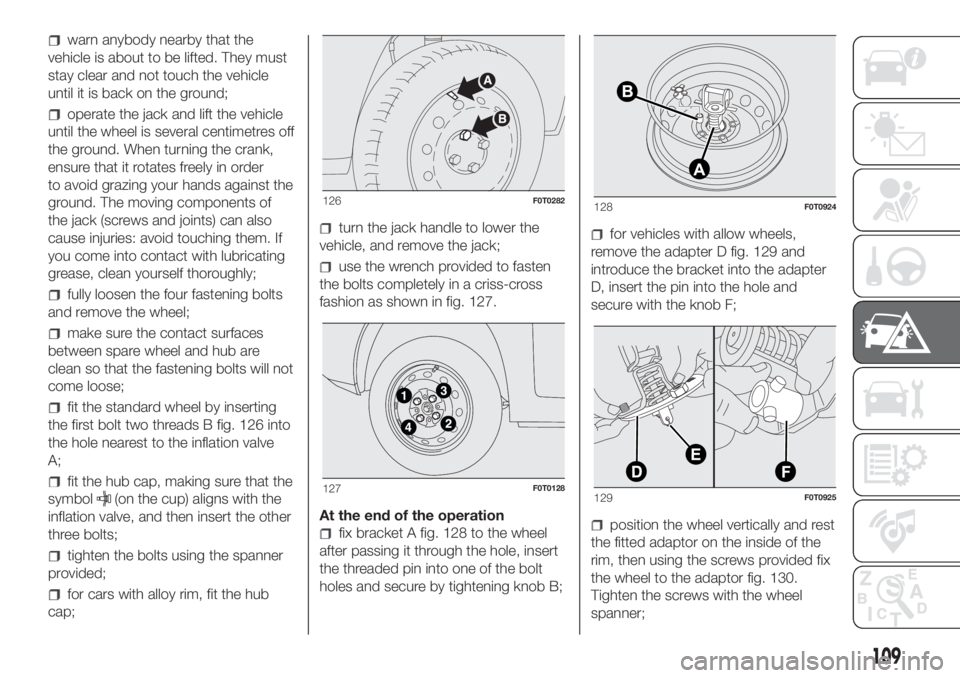 FIAT FIORINO 2018 Owner handbook (in English) warn anybody nearby that the
vehicle is about to be lifted. They must
stay clear and not touch the vehicle
until it is back on the ground;
operate the jack and lift the vehicle
until the wheel is seve FIAT FIORINO 2018 Owner handbook (in English) warn anybody nearby that the
vehicle is about to be lifted. They must
stay clear and not touch the vehicle
until it is back on the ground;
operate the jack and lift the vehicle
until the wheel is seve