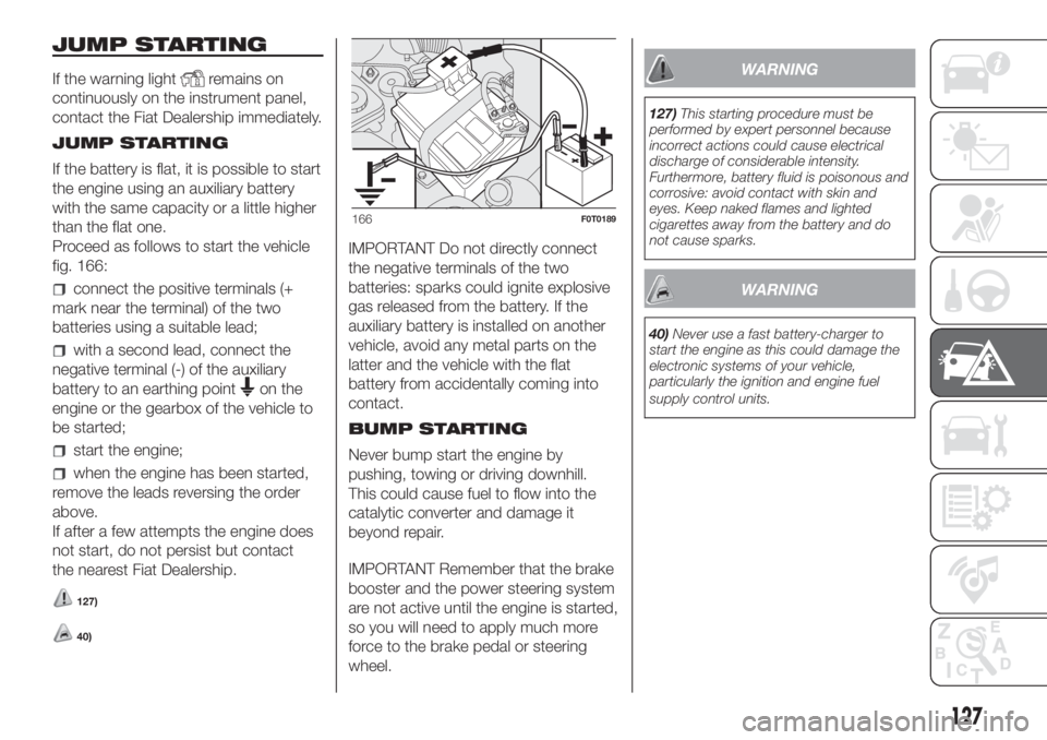 FIAT FIORINO 2018  Owner handbook (in English) JUMP STARTING
If the warning lightremains on
continuously on the instrument panel,
contact the Fiat Dealership immediately.
JUMP STARTING
If the battery is flat, it is possible to start
the engine usi