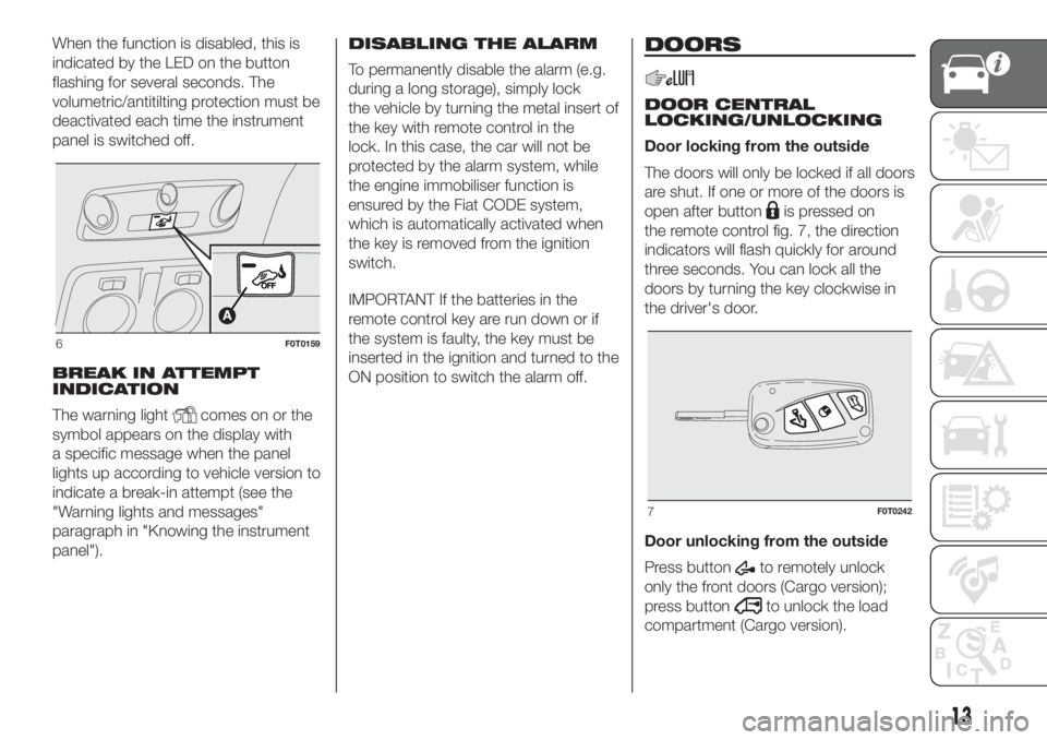 FIAT FIORINO 2018 Owner handbook (in English) When the function is disabled, this is
indicated by the LED on the button
flashing for several seconds. The
volumetric/antitilting protection must be
deactivated each time the instrument
panel is swit FIAT FIORINO 2018 Owner handbook (in English) When the function is disabled, this is
indicated by the LED on the button
flashing for several seconds. The
volumetric/antitilting protection must be
deactivated each time the instrument
panel is swit