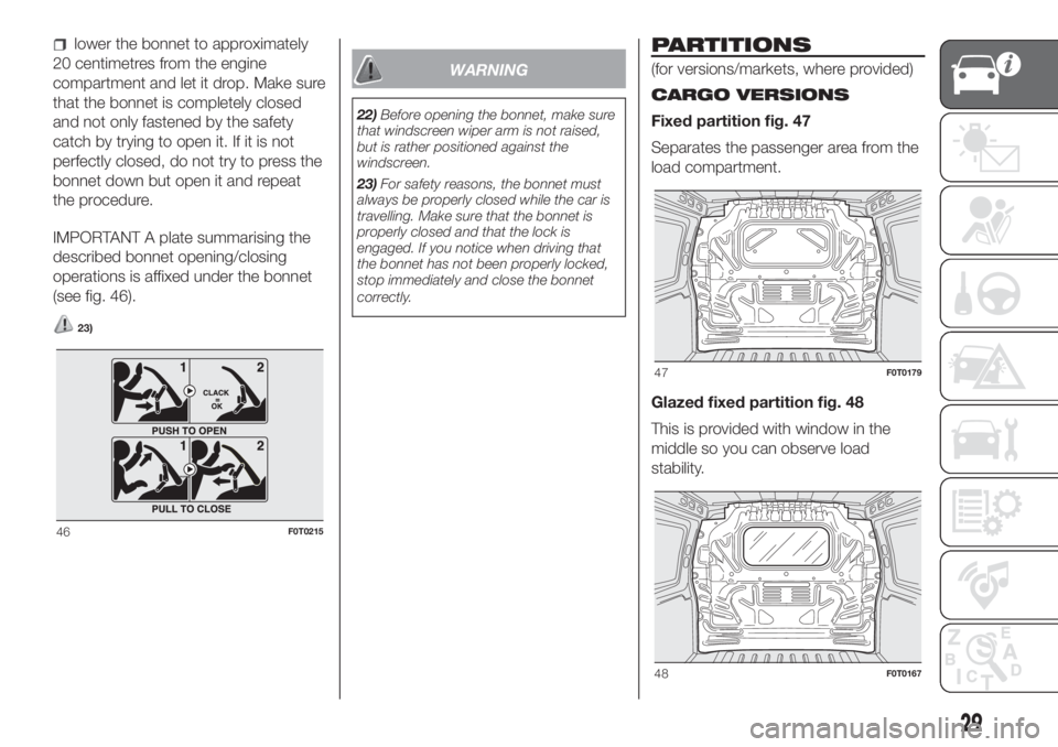 FIAT FIORINO 2018  Owner handbook (in English) lower the bonnet to approximately
20 centimetres from the engine
compartment and let it drop. Make sure
that the bonnet is completely closed
and not only fastened by the safety
catch by trying to open