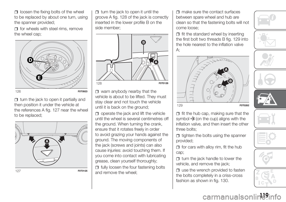FIAT FIORINO 2019 Owner handbook (in English) loosen the fixing bolts of the wheel
to be replaced by about one turn, using
the spanner provided;
for wheels with steel rims, remove
the wheel cap;
turn the jack to open it partially and
then positio FIAT FIORINO 2019 Owner handbook (in English) loosen the fixing bolts of the wheel
to be replaced by about one turn, using
the spanner provided;
for wheels with steel rims, remove
the wheel cap;
turn the jack to open it partially and
then positio