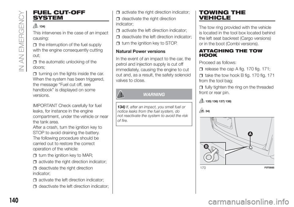 FIAT FIORINO 2019 Owner handbook (in English) FUEL CUT-OFF
SYSTEM
134)
This intervenes in the case of an impact
causing:
the interruption of the fuel supply
with the engine consequently cutting
out;
the automatic unlocking of the
doors;
turning o FIAT FIORINO 2019 Owner handbook (in English) FUEL CUT-OFF
SYSTEM
134)
This intervenes in the case of an impact
causing:
the interruption of the fuel supply
with the engine consequently cutting
out;
the automatic unlocking of the
doors;
turning o