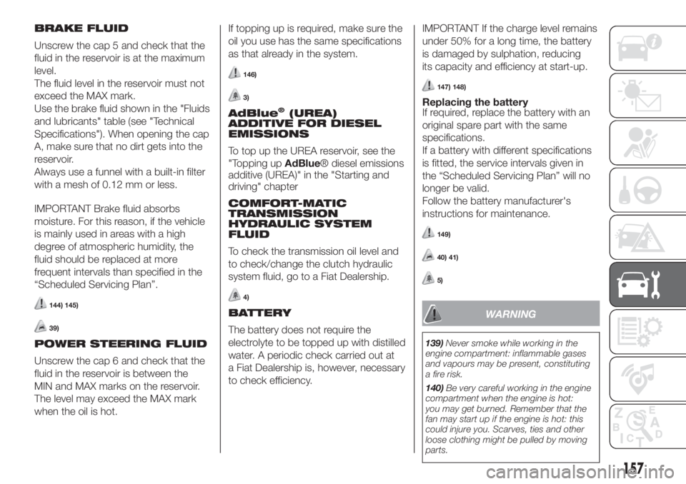 FIAT FIORINO 2019 Owner handbook (in English) BRAKE FLUID
Unscrew the cap 5 and check that the
fluid in the reservoir is at the maximum
level.
The fluid level in the reservoir must not
exceed the MAX mark.
Use the brake fluid shown in the "Fl FIAT FIORINO 2019 Owner handbook (in English) BRAKE FLUID
Unscrew the cap 5 and check that the
fluid in the reservoir is at the maximum
level.
The fluid level in the reservoir must not
exceed the MAX mark.
Use the brake fluid shown in the "Fl