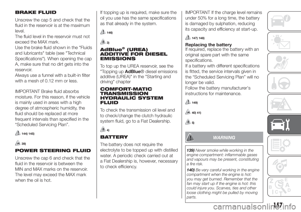 FIAT FIORINO 2019  Owner handbook (in English) BRAKE FLUID
Unscrew the cap 5 and check that the
fluid in the reservoir is at the maximum
level.
The fluid level in the reservoir must not
exceed the MAX mark.
Use the brake fluid shown in the "Fl
