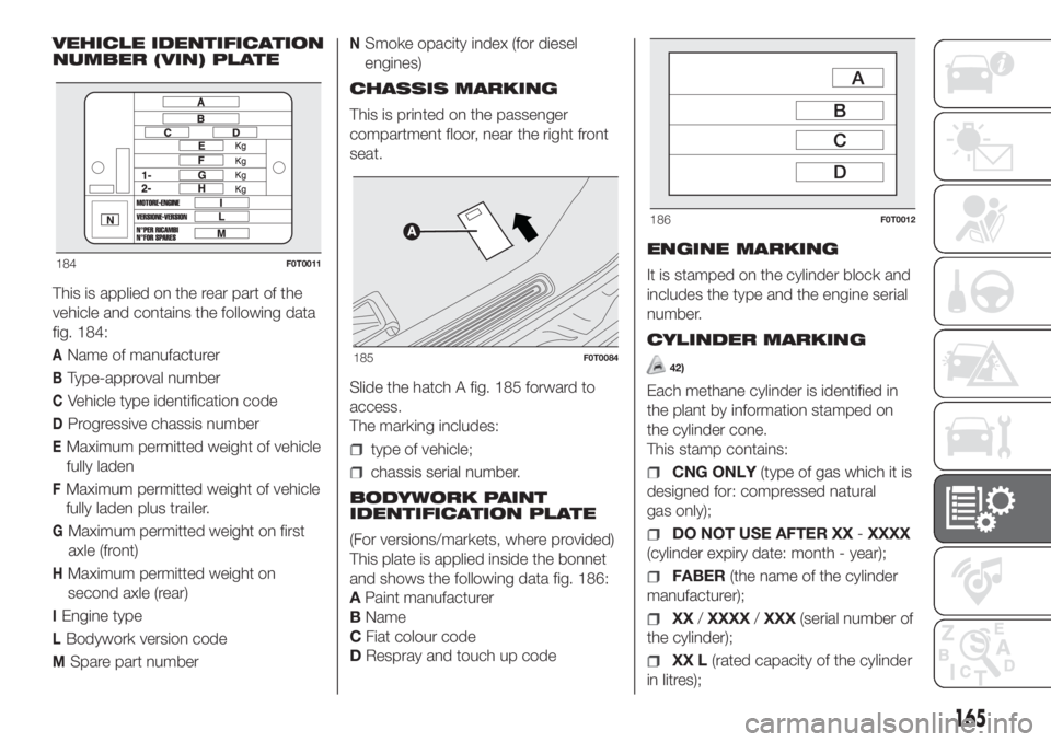 FIAT FIORINO 2019 Owner handbook (in English) VEHICLE IDENTIFICATION
NUMBER (VIN) PLATE
This is applied on the rear part of the
vehicle and contains the following data
fig. 184:
AName of manufacturer
BType-approval number
CVehicle type identifica FIAT FIORINO 2019 Owner handbook (in English) VEHICLE IDENTIFICATION
NUMBER (VIN) PLATE
This is applied on the rear part of the
vehicle and contains the following data
fig. 184:
AName of manufacturer
BType-approval number
CVehicle type identifica