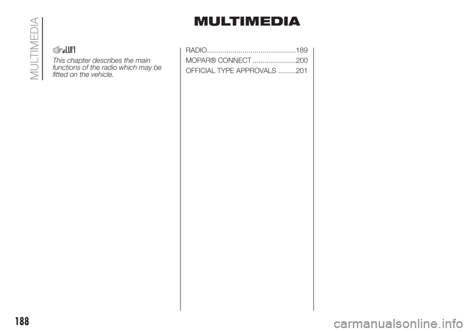FIAT FIORINO 2019 Owner handbook (in English) MULTIMEDIA
This chapter describes the main
functions of the radio which may be
fitted on the vehicle.RADIO.............................................189
MOPAR® CONNECT ......................200
OFF FIAT FIORINO 2019 Owner handbook (in English) MULTIMEDIA
This chapter describes the main
functions of the radio which may be
fitted on the vehicle.RADIO.............................................189
MOPAR® CONNECT ......................200
OFF
