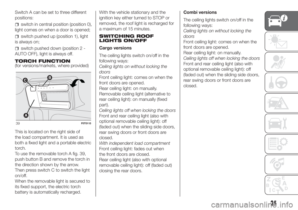 FIAT FIORINO 2019 Owner handbook (in English) Switch A can be set to three different
positions:
switch in central position (position 0),
light comes on when a door is opened;
switch pushed up (position 1), light
is always on;
switch pushed down ( FIAT FIORINO 2019 Owner handbook (in English) Switch A can be set to three different
positions:
switch in central position (position 0),
light comes on when a door is opened;
switch pushed up (position 1), light
is always on;
switch pushed down (