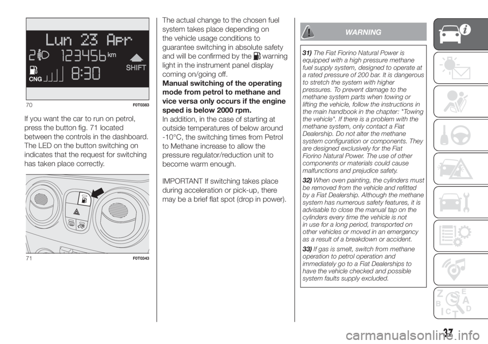FIAT FIORINO 2019 Owner handbook (in English) If you want the car to run on petrol,
press the button fig. 71 located
between the controls in the dashboard.
The LED on the button switching on
indicates that the request for switching
has taken plac FIAT FIORINO 2019 Owner handbook (in English) If you want the car to run on petrol,
press the button fig. 71 located
between the controls in the dashboard.
The LED on the button switching on
indicates that the request for switching
has taken plac