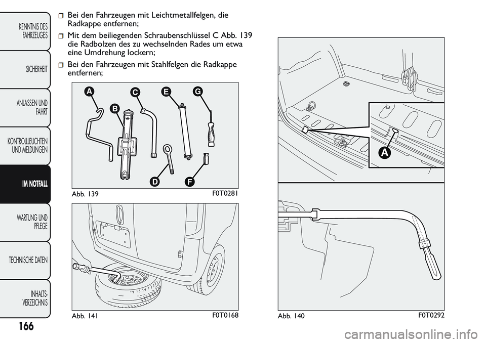 FIAT FIORINO 2017 Betriebsanleitung (in German) Bei den Fahrzeugen mit Leichtmetallfelgen, die
Radkappe entfernen;
Mit dem beiliegenden Schraubenschlüssel C Abb. 139
die Radbolzen des zu wechselnden Rades um etwa
eine Umdrehung lockern;
Bei den Fa FIAT FIORINO 2017 Betriebsanleitung (in German) Bei den Fahrzeugen mit Leichtmetallfelgen, die
Radkappe entfernen;
Mit dem beiliegenden Schraubenschlüssel C Abb. 139
die Radbolzen des zu wechselnden Rades um etwa
eine Umdrehung lockern;
Bei den Fa