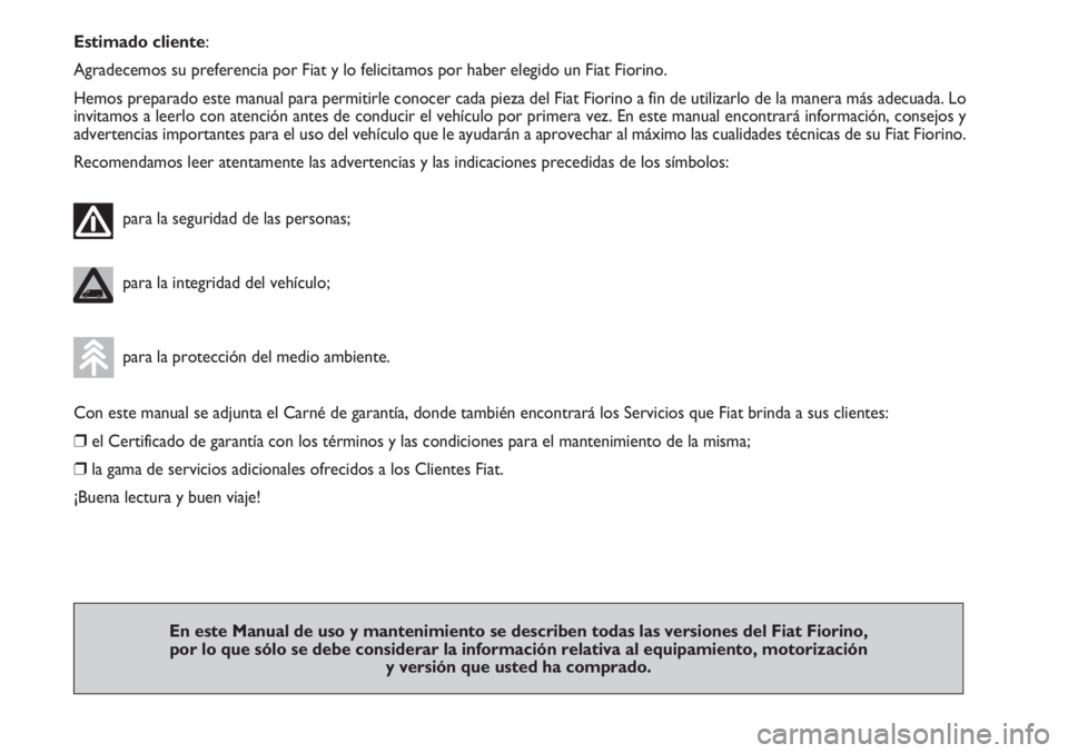 FIAT FIORINO 2007  Manual de Empleo y Cuidado (in Spanish) Estimado cliente:
Agradecemos su preferencia por Fiat y lo felicitamos por haber elegido un Fiat Fiorino.
Hemos preparado este manual para permitirle conocer cada pieza del Fiat Fiorino a fin de utili