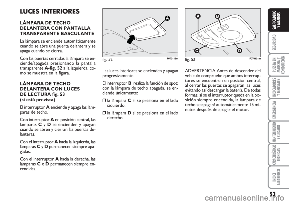 FIAT FIORINO 2007  Manual de Empleo y Cuidado (in Spanish) LUCES INTERIORES
LÁMPARA DE TECHO
DELANTERA CON PANTALLA
TRANSPARENTE BASCULANTE
La lámpara se enciende automáticamente
cuando se abre una puerta delantera y se
apaga cuando se cierra.
Con las puer