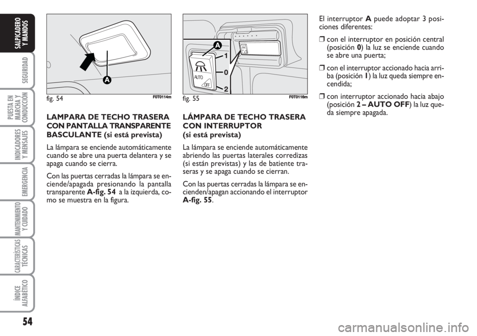 FIAT FIORINO 2007  Manual de Empleo y Cuidado (in Spanish) LÁMPARA DE TECHO TRASERA
CON INTERRUPTOR 
(si está prevista)
La lámpara se enciende automáticamente
abriendo las puertas laterales corredizas
(si están previstas) y las de batiente tra-
seras y s