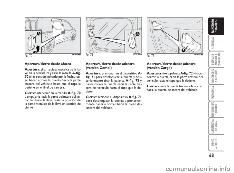 FIAT FIORINO 2008  Manual de Empleo y Cuidado (in Spanish) fig. 72FF0T0137m
Apertura/cierre desde afuera
Apertura: girar la pieza metálica de la lla-
ve en la cerradura y tirar la manilla A-fig.
70en el sentido indicado por la flecha, lue-
go hacer correr la