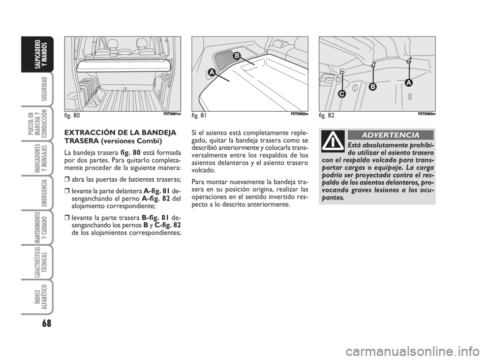 FIAT FIORINO 2008  Manual de Empleo y Cuidado (in Spanish) 68
SEGURIDAD
PUESTA EN
MARCHA Y
CONDUCCIÓN
INDICADORES
Y MENSAJES
EMERGENCIA
MANTENIMIENTOY CUIDADO 
CARACTERÍSTICASTÉCNICAS
ÍNDICE
ALFABÉTICO
SALPICADERO
Y MANDOS
EXTRACCIÓN DE LA BANDEJA
TRASE