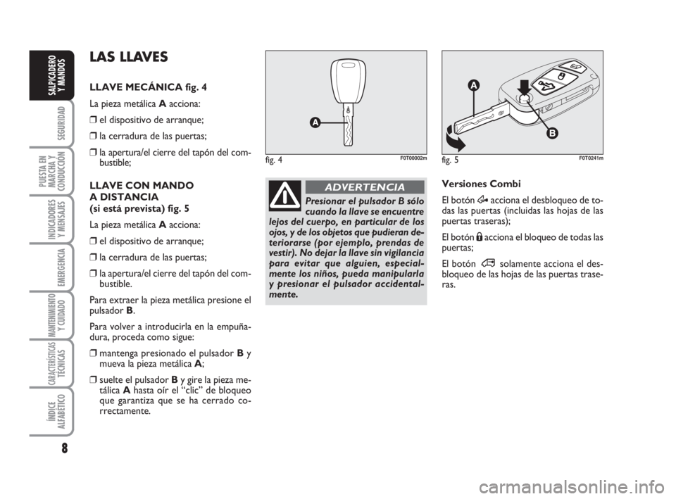 FIAT FIORINO 2009  Manual de Empleo y Cuidado (in Spanish) 8
SEGURIDAD
PUESTA EN
MARCHA Y
CONDUCCIÓN
INDICADORES
Y MENSAJES
EMERGENCIA
MANTENIMIENTOY CUIDADO
CARACTERÍSTICASTÉCNICAS
ÍNDICE
ALFABÉTICO
SALPICADERO
Y MANDOS
Presionar el pulsador B sólo
cua