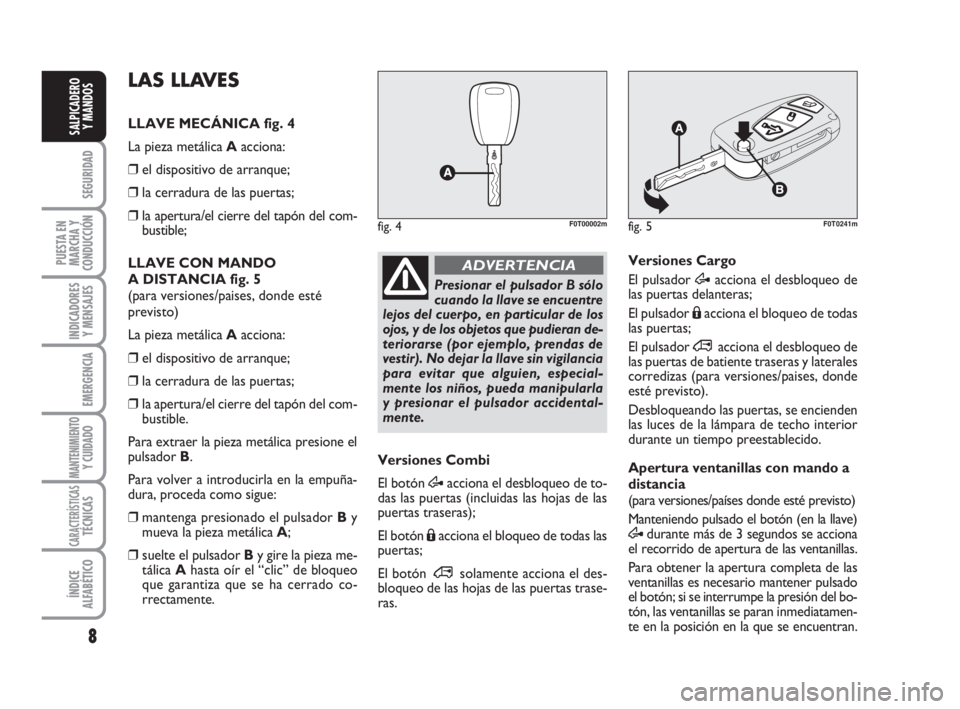 FIAT FIORINO 2015  Manual de Empleo y Cuidado (in Spanish) 8
SEGURIDAD
PUESTA EN
MARCHA Y
CONDUCCIÓN
INDICADORES
Y MENSAJES
EMERGENCIA
MANTENIMIENTOY CUIDADO
CARACTERÍSTICASTÉCNICAS
ÍNDICE
ALFABÉTICO
SALPICADERO
Y MANDOS
Presionar el pulsador B sólo
cua
