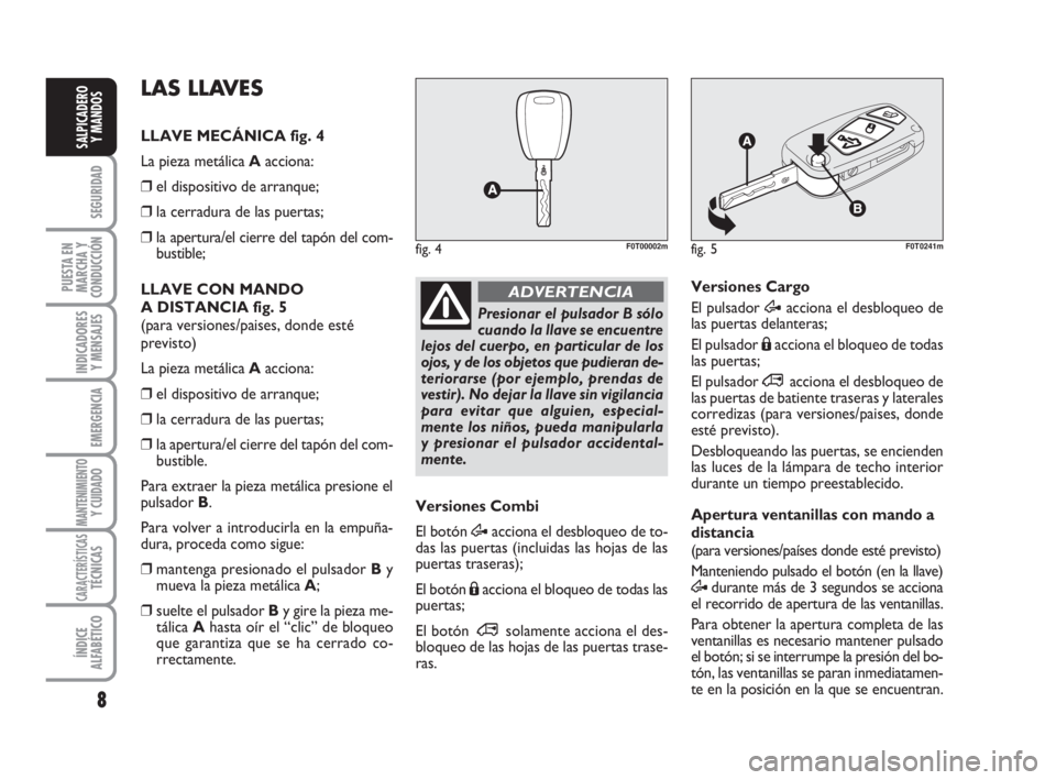 FIAT FIORINO 2011  Manual de Empleo y Cuidado (in Spanish) 8
SEGURIDAD
PUESTA EN
MARCHA Y
CONDUCCIÓN
INDICADORES
Y MENSAJES
EMERGENCIA
MANTENIMIENTOY CUIDADO
CARACTERÍSTICASTÉCNICAS
ÍNDICE
ALFABÉTICO
SALPICADERO
Y MANDOS
Presionar el pulsador B sólo
cua