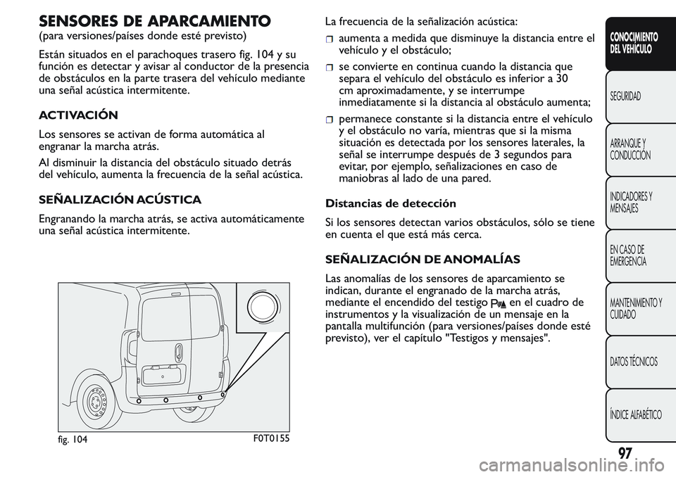 FIAT FIORINO 2017 Manual de Empleo y Cuidado (in Spanish) SENSORES DE APARCAMIENTO
(para versiones/países donde esté previsto)
Están situados en el parachoques trasero fig. 104 y su
función es detectar y avisar al conductor de la presencia
de obstáculos FIAT FIORINO 2017 Manual de Empleo y Cuidado (in Spanish) SENSORES DE APARCAMIENTO
(para versiones/países donde esté previsto)
Están situados en el parachoques trasero fig. 104 y su
función es detectar y avisar al conductor de la presencia
de obstáculos