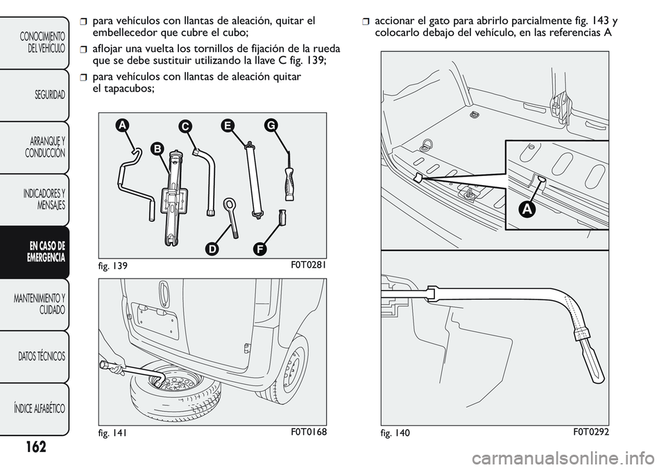 FIAT FIORINO 2017 Manual de Empleo y Cuidado (in Spanish) para vehículos con llantas de aleación, quitar el
embellecedor que cubre el cubo;
aflojar una vuelta los tornillos de fijación de la rueda
que se debe sustituir utilizando la llave C fig. 139;
para FIAT FIORINO 2017 Manual de Empleo y Cuidado (in Spanish) para vehículos con llantas de aleación, quitar el
embellecedor que cubre el cubo;
aflojar una vuelta los tornillos de fijación de la rueda
que se debe sustituir utilizando la llave C fig. 139;
para
