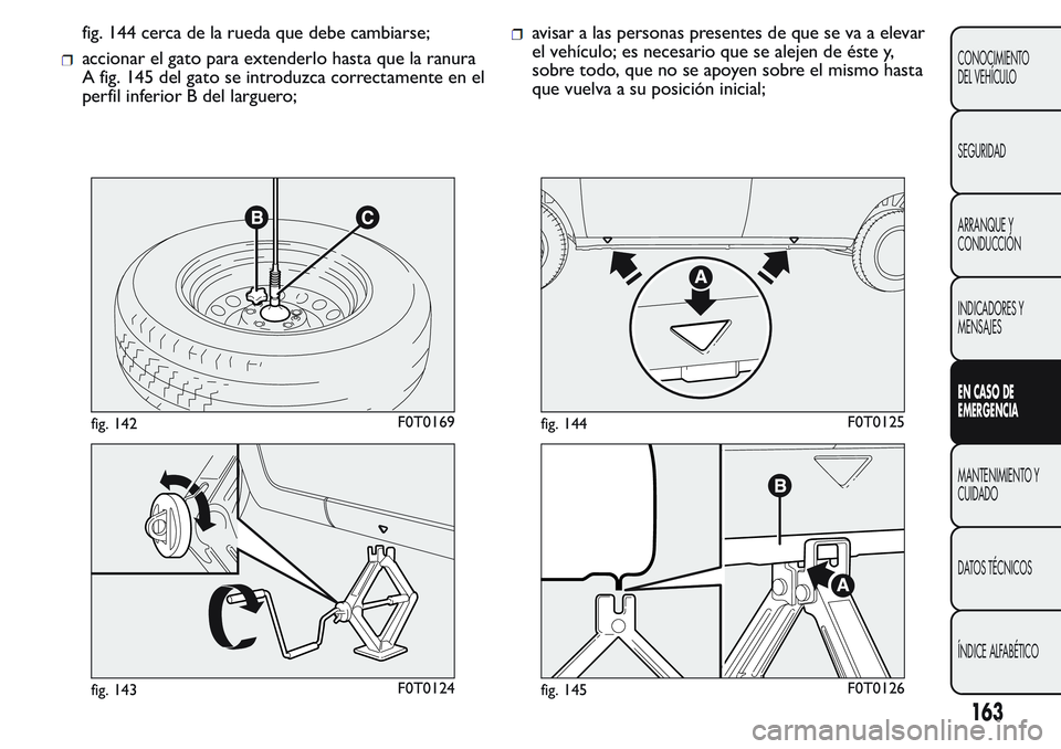 FIAT FIORINO 2017 Manual de Empleo y Cuidado (in Spanish) fig. 144 cerca de la rueda que debe cambiarse;
accionar el gato para extenderlo hasta que la ranura
A fig. 145 del gato se introduzca correctamente en el
perfil inferior B del larguero;
avisar a las p FIAT FIORINO 2017 Manual de Empleo y Cuidado (in Spanish) fig. 144 cerca de la rueda que debe cambiarse;
accionar el gato para extenderlo hasta que la ranura
A fig. 145 del gato se introduzca correctamente en el
perfil inferior B del larguero;
avisar a las p