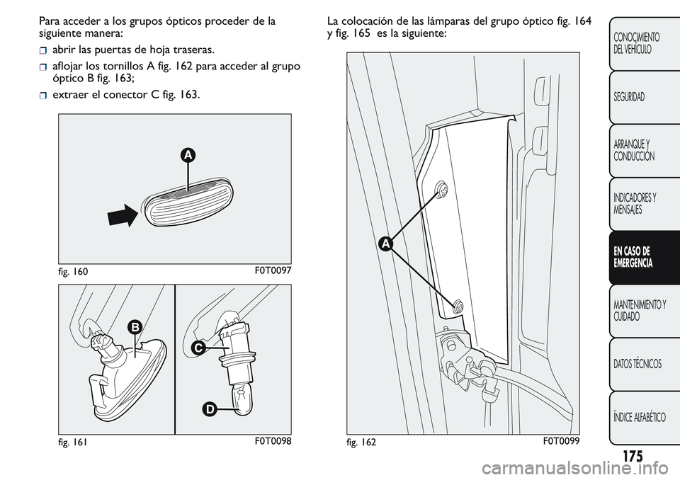 FIAT FIORINO 2017 Manual de Empleo y Cuidado (in Spanish) Para acceder a los grupos ópticos proceder de la
siguiente manera:
abrir las puertas de hoja traseras.
aflojar los tornillos A fig. 162 para acceder al grupo
óptico B fig. 163;
extraer el conector C FIAT FIORINO 2017 Manual de Empleo y Cuidado (in Spanish) Para acceder a los grupos ópticos proceder de la
siguiente manera:
abrir las puertas de hoja traseras.
aflojar los tornillos A fig. 162 para acceder al grupo
óptico B fig. 163;
extraer el conector C