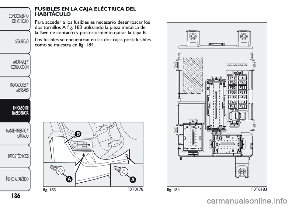 FIAT FIORINO 2017 Manual de Empleo y Cuidado (in Spanish) FUSIBLES EN LA CAJA ELÉCTRICA DEL
HABITÁCULO
Para acceder a los fusibles es necesario desenroscar los
dos tornillos A fig. 183 utilizando la pieza metálica de
la llave de contacto y posteriormente FIAT FIORINO 2017 Manual de Empleo y Cuidado (in Spanish) FUSIBLES EN LA CAJA ELÉCTRICA DEL
HABITÁCULO
Para acceder a los fusibles es necesario desenroscar los
dos tornillos A fig. 183 utilizando la pieza metálica de
la llave de contacto y posteriormente