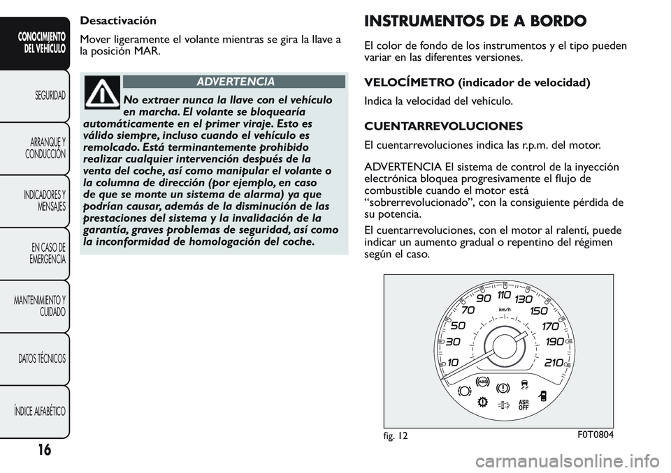FIAT FIORINO 2017  Manual de Empleo y Cuidado (in Spanish) Desactivación
Mover ligeramente el volante mientras se gira la llave a
la posición MAR.
ADVERTENCIA
No extraer nunca la llave con el vehículo
en marcha. El volante se bloquearía
automáticamente e