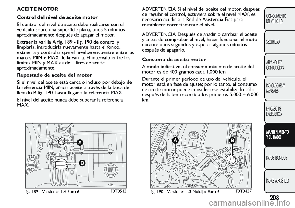 FIAT FIORINO 2017 Manual de Empleo y Cuidado (in Spanish) ACEITE MOTOR
Control del nivel de aceite motor
El control del nivel de aceite debe realizarse con el
vehículo sobre una superficie plana, unos 5 minutos
aproximadamente después de apagar el motor.
E FIAT FIORINO 2017 Manual de Empleo y Cuidado (in Spanish) ACEITE MOTOR
Control del nivel de aceite motor
El control del nivel de aceite debe realizarse con el
vehículo sobre una superficie plana, unos 5 minutos
aproximadamente después de apagar el motor.
E