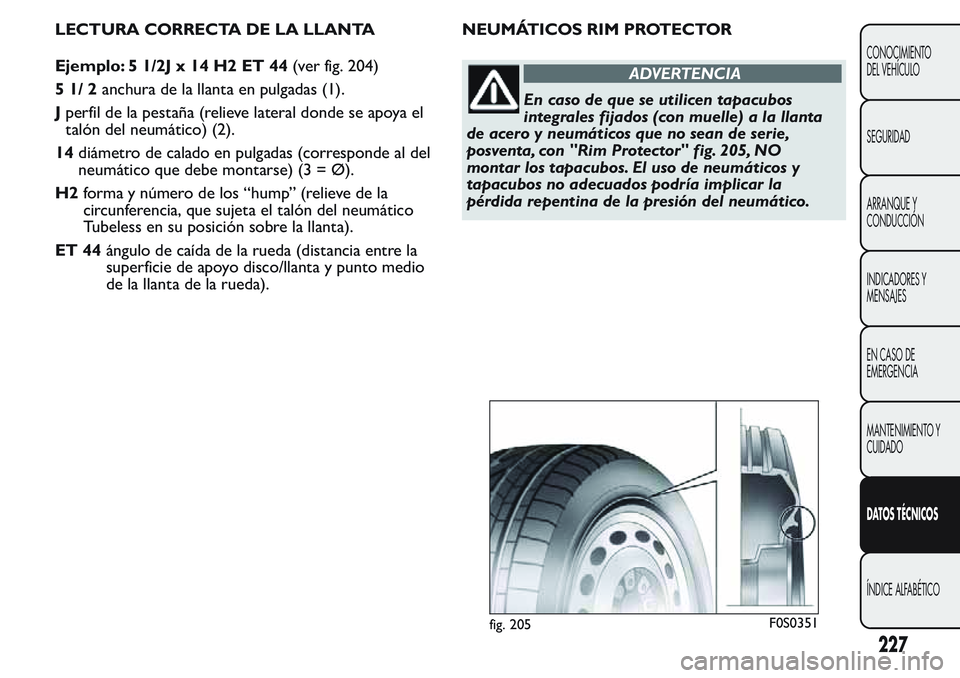 FIAT FIORINO 2017 Manual de Empleo y Cuidado (in Spanish) LECTURA CORRECTA DE LA LLANTA
Ejemplo: 5 1/2J x 14 H2 ET 44(ver fig. 204)
51/2anchura de la llanta en pulgadas (1).
Jperfil de la pestaña (relieve lateral donde se apoya el
talón del neumático) (2) FIAT FIORINO 2017 Manual de Empleo y Cuidado (in Spanish) LECTURA CORRECTA DE LA LLANTA
Ejemplo: 5 1/2J x 14 H2 ET 44(ver fig. 204)
51/2anchura de la llanta en pulgadas (1).
Jperfil de la pestaña (relieve lateral donde se apoya el
talón del neumático) (2)