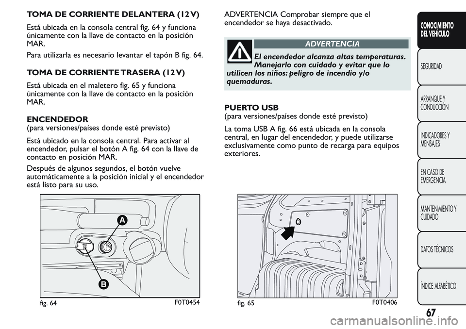 FIAT FIORINO 2017 Manual de Empleo y Cuidado (in Spanish) TOMA DE CORRIENTE DELANTERA (12 V)
Está ubicada en la consola central fig. 64 y funciona
únicamente con la llave de contacto en la posición
MAR.
Para utilizarla es necesario levantar el tapón B fi FIAT FIORINO 2017 Manual de Empleo y Cuidado (in Spanish) TOMA DE CORRIENTE DELANTERA (12 V)
Está ubicada en la consola central fig. 64 y funciona
únicamente con la llave de contacto en la posición
MAR.
Para utilizarla es necesario levantar el tapón B fi