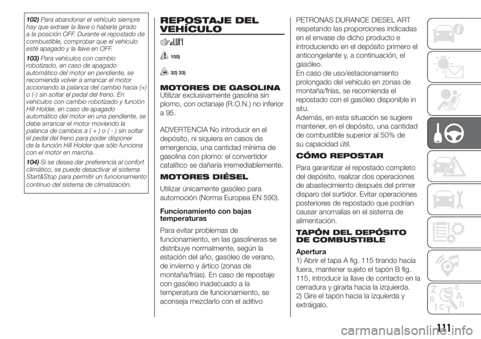 FIAT FIORINO 2018  Manual de Empleo y Cuidado (in Spanish) 102)Para abandonar el vehículo siempre
hay que extraer la llave o haberla girado
a la posición OFF. Durante el repostado de
combustible, comprobar que el vehículo
esté apagado y la llave en OFF.
1