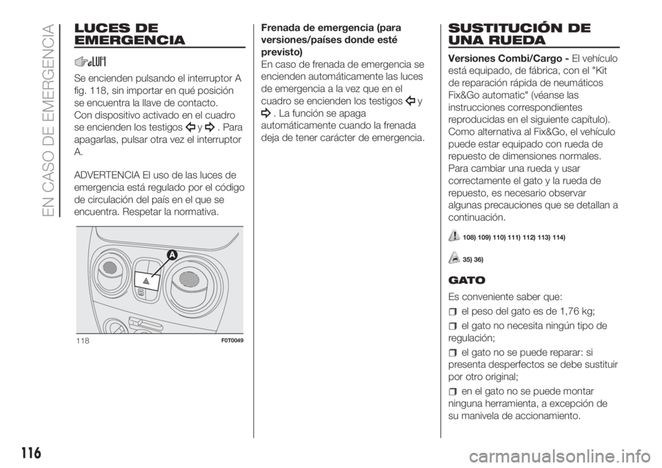 FIAT FIORINO 2018  Manual de Empleo y Cuidado (in Spanish) LUCES DE
EMERGENCIA
Se encienden pulsando el interruptor A
fig. 118, sin importar en qué posición
se encuentra la llave de contacto.
Con dispositivo activado en el cuadro
se encienden los testigos
y