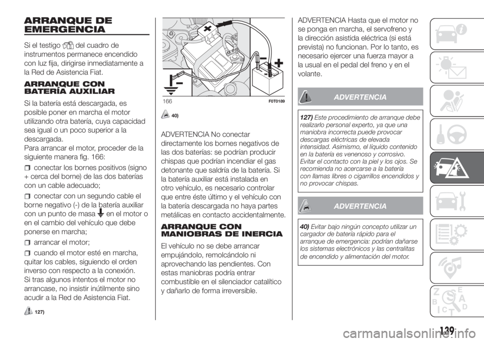 FIAT FIORINO 2018  Manual de Empleo y Cuidado (in Spanish) ARRANQUE DE
EMERGENCIA
Si el testigodel cuadro de
instrumentos permanece encendido
con luz fija, dirigirse inmediatamente a
la Red de Asistencia Fiat.
ARRANQUE CON
BATERÍA AUXILIAR
Si la batería est