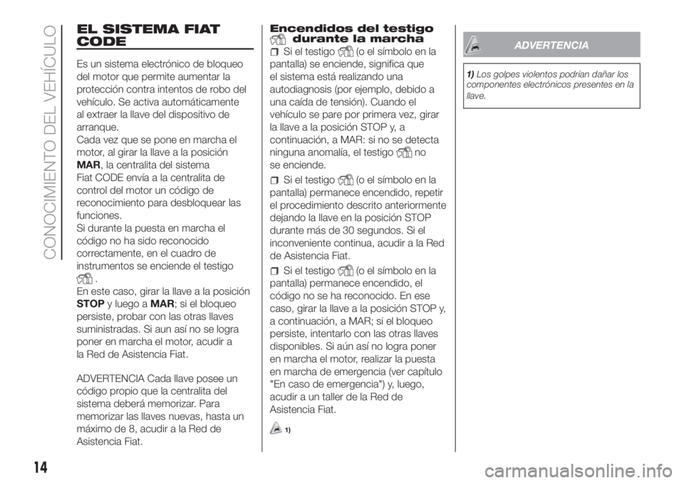 FIAT FIORINO 2018 Manual de Empleo y Cuidado (in Spanish) EL SISTEMA FIAT
CODE
Es un sistema electrónico de bloqueo
del motor que permite aumentar la
protección contra intentos de robo del
vehículo. Se activa automáticamente
al extraer la llave del dispo FIAT FIORINO 2018 Manual de Empleo y Cuidado (in Spanish) EL SISTEMA FIAT
CODE
Es un sistema electrónico de bloqueo
del motor que permite aumentar la
protección contra intentos de robo del
vehículo. Se activa automáticamente
al extraer la llave del dispo