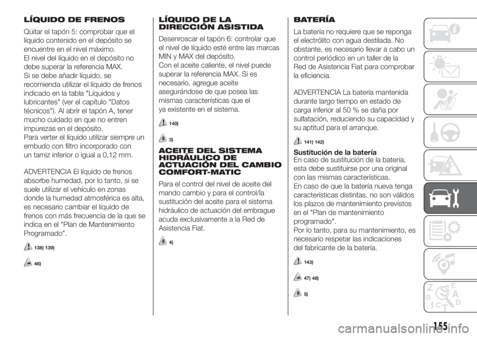FIAT FIORINO 2018  Manual de Empleo y Cuidado (in Spanish) LÍQUIDO DE FRENOS
Quitar el tapón 5: comprobar que el
líquido contenido en el depósito se
encuentre en el nivel máximo.
El nivel del líquido en el depósito no
debe superar la referencia MAX.
Si
