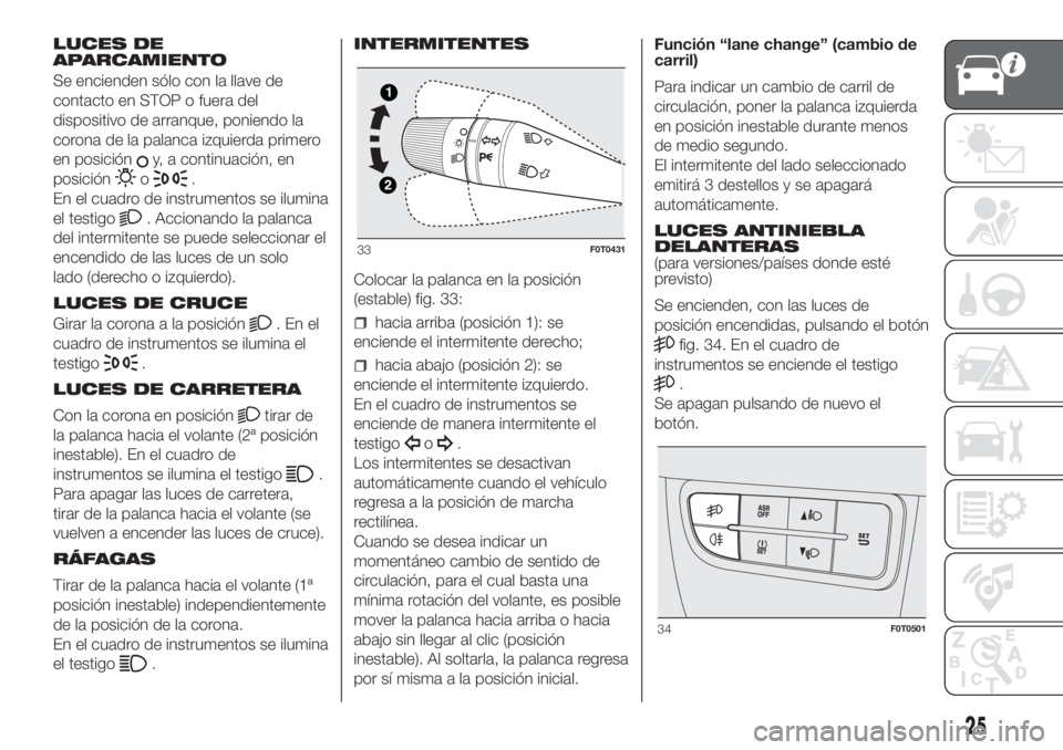 FIAT FIORINO 2018  Manual de Empleo y Cuidado (in Spanish) LUCES DE
APARCAMIENTO
Se encienden sólo con la llave de
contacto en STOP o fuera del
dispositivo de arranque, poniendo la
corona de la palanca izquierda primero
en posición
y, a continuación, en
po