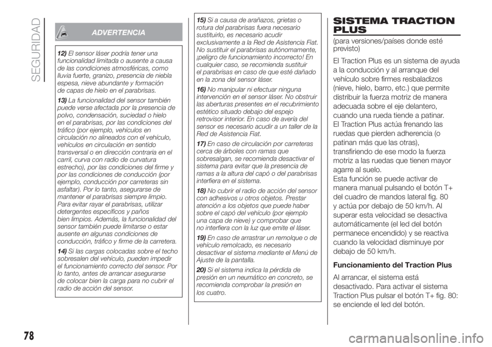 FIAT FIORINO 2018  Manual de Empleo y Cuidado (in Spanish) ADVERTENCIA
12)El sensor láser podría tener una
funcionalidad limitada o ausente a causa
de las condiciones atmosféricas, como
lluvia fuerte, granizo, presencia de niebla
espesa, nieve abundante y 