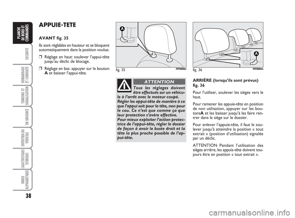 FIAT FIORINO 2008  Notice dentretien (in French) 38
SECURITE
DEMARRAGE
ET CONDUITE
TEMOINS ETSIGNALISATION
EN URGENCE
ENTRETIEN DU
VEHICULE
CARACTERISTIQUES
TECHNIQUES
INDEX
ALPHABETIQUE
PLANCHE
DE BORD ET
COMMANDES
APPUIE-TETE
AVANT fig. 35
Ils son