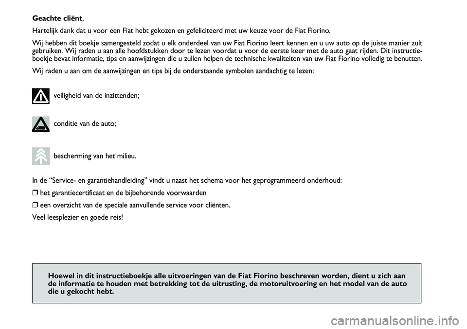 FIAT FIORINO 2007  Instructieboek (in Dutch) Geachte cliënt,
Hartelijk dank dat u voor een Fiat hebt gekozen en gefeliciteerd met uw keuze voor de Fiat Fiorino.
Wij hebben dit boekje samengesteld zodat u elk onderdeel van uw Fiat Fiorino leert 