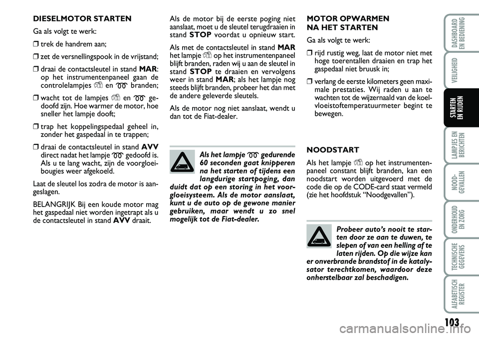 FIAT FIORINO 2008 Instructieboek (in Dutch) 103
LAMPJES EN
BERICHTEN
NOOD-
GEVALLEN
ONDERHOUD
EN ZORG
TECHNISCHE
GEGEVENS
ALFABETISCH
REGISTER
DASHBOARD
EN BEDIENING
VEILIGHEID
STARTEN
EN RIJDEN
DIESELMOTOR STARTEN
Ga als volgt te werk:
❒ FIAT FIORINO 2008 Instructieboek (in Dutch) 103
LAMPJES EN
BERICHTEN
NOOD-
GEVALLEN
ONDERHOUD
EN ZORG
TECHNISCHE
GEGEVENS
ALFABETISCH
REGISTER
DASHBOARD
EN BEDIENING
VEILIGHEID
STARTEN
EN RIJDEN
DIESELMOTOR STARTEN
Ga als volgt te werk:
❒