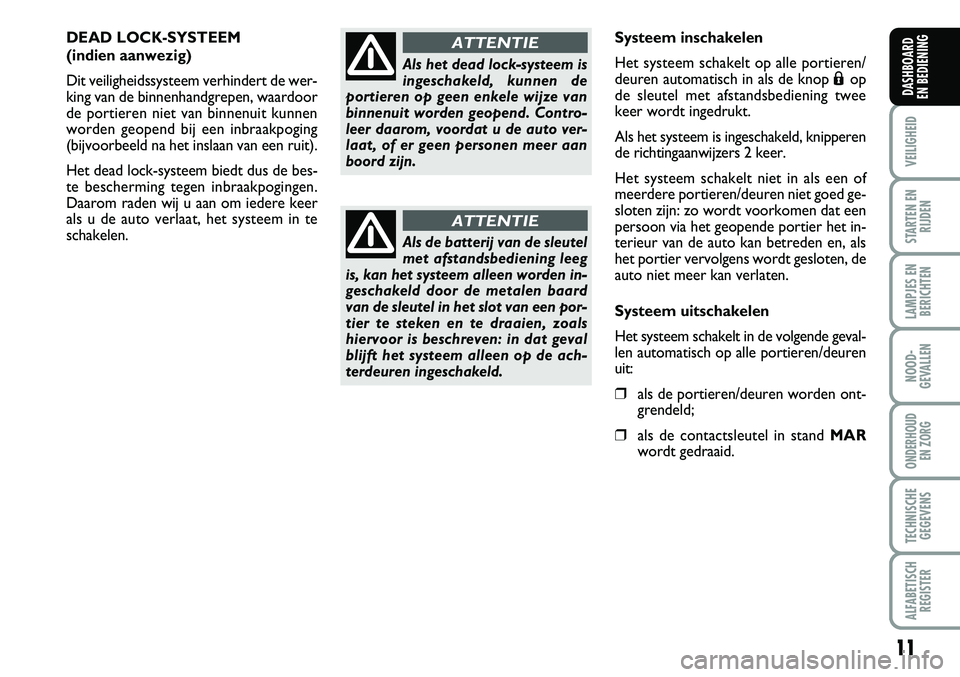 FIAT FIORINO 2008  Instructieboek (in Dutch) 11
VEILIGHEID
STARTEN EN
RIJDEN
LAMPJES EN
BERICHTEN
NOOD-
GEVALLEN
ONDERHOUD 
EN ZORG
TECHNISCHE
GEGEVENS
ALFABETISCH
REGISTER
DASHBOARD 
EN BEDIENING 
DEAD LOCK-SYSTEEM 
(indien aanwezig)
Dit veilig