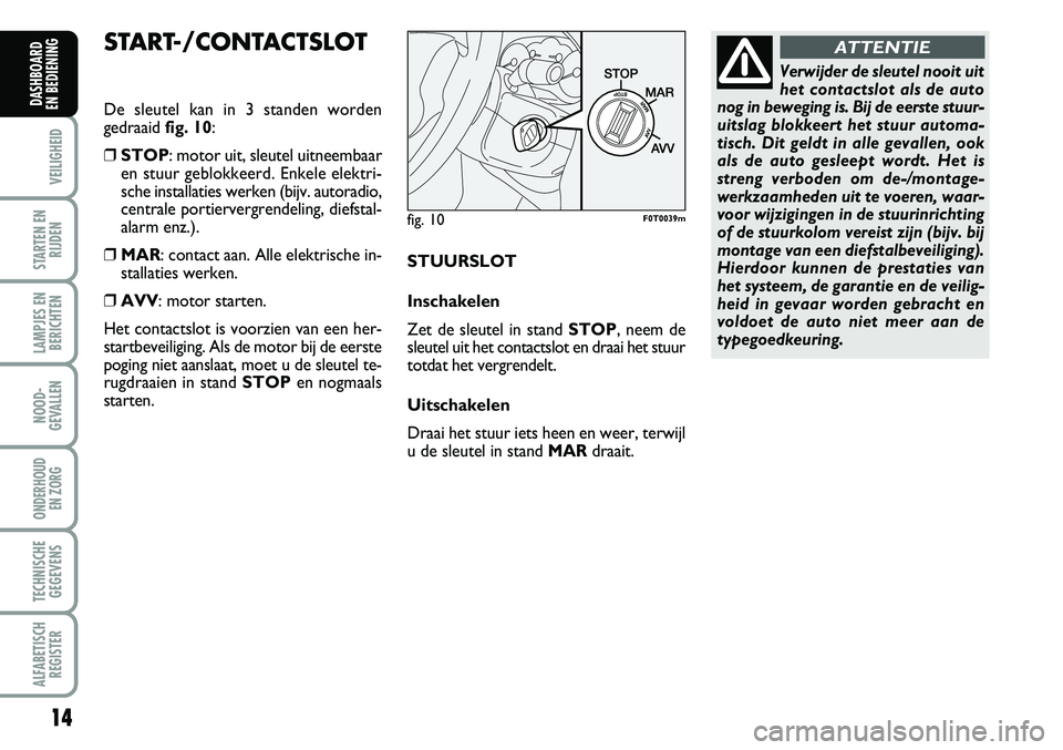 FIAT FIORINO 2008  Instructieboek (in Dutch) 14
VEILIGHEID
STARTEN EN
RIJDEN
LAMPJES EN
BERICHTEN
NOOD-
GEVALLEN
ONDERHOUD 
EN ZORG
TECHNISCHE
GEGEVENS
ALFABETISCH
REGISTER
DASHBOARD 
EN BEDIENING 
fig. 10F0T0039m
Verwijder de sleutel nooit uit
