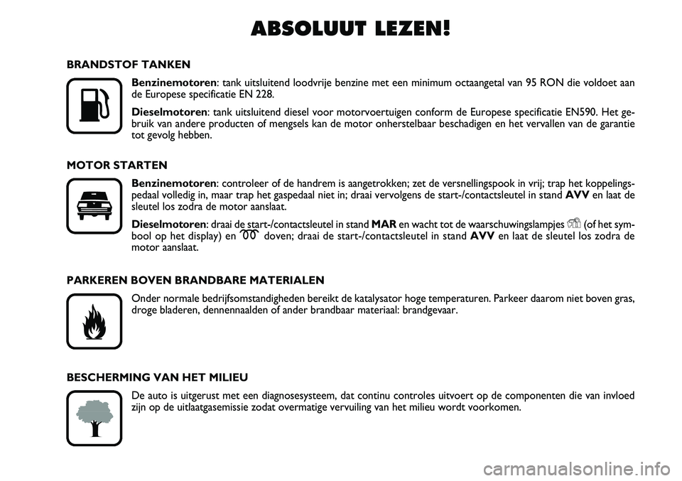 FIAT FIORINO 2007  Instructieboek (in Dutch) ABSOLUUT LEZEN!

K
BRANDSTOF TANKEN
Benzinemotoren: tank uitsluitend loodvrije benzine met een minimum octaangetal van 95 RON die voldoet aan
de Europese specificatie EN 228.
Dieselmotoren: tank uits